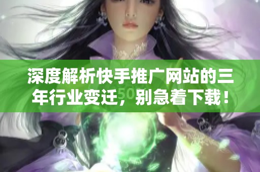 深度解析快手推广网站的三年行业变迁,别急着下载! 深度解析快手推广网站的三年行业变迁,别急着下载!