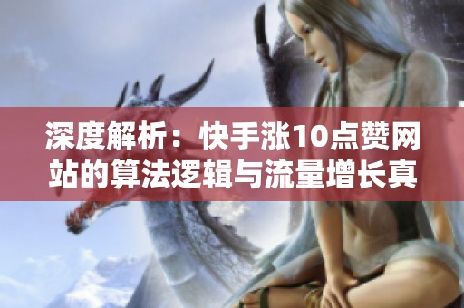 深度解析:快手涨10点赞网站的算法逻辑与流量增长真相 深度解析:快手涨10点赞网站的算法逻辑与流量增长真相