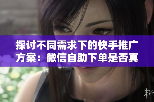探讨不同需求下的快手推广方案:微信自助下单是否真的能解决一切? 探讨不同需求下的快手推广方案:微信自助下单是否真的能解决一切?