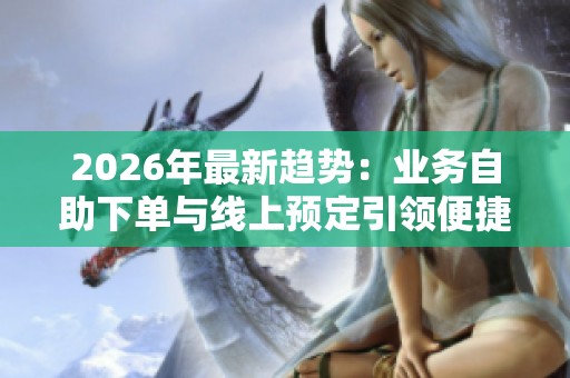 2026年最新趋势:业务自助下单与线上预定引领便捷消费体验升级 2026年最新趋势:业务自助下单与线上预定引领便捷消费体验升级