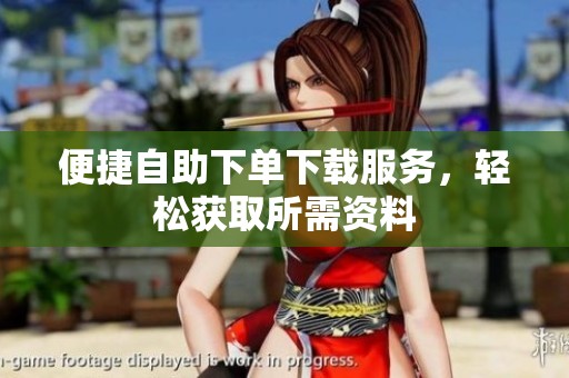 便捷自助下单下载服务,轻松获取所需资料 便捷自助下单下载服务,轻松获取所需资料