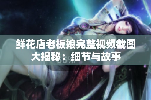 鲜花店老板娘完整视频截图大揭秘:细节与故事 鲜花店老板娘完整视频截图大揭秘:细节与故事
