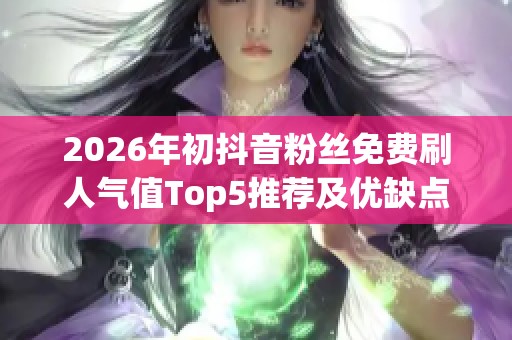 2026年初抖音粉丝免费刷人气值Top5推荐及优缺点对比全解析 2026年初抖音粉丝免费刷人气值Top5推荐及优缺点对比全解析