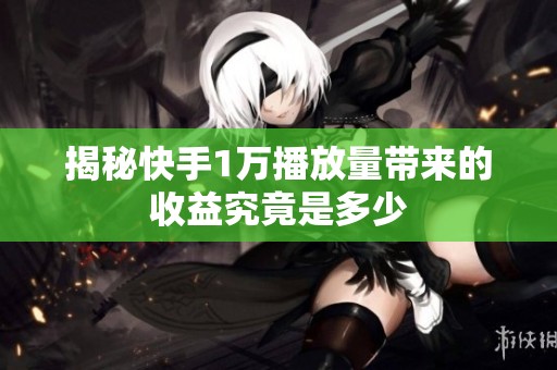 揭秘快手1万播放量带来的收益究竟是多少 揭秘快手1万播放量带来的收益究竟是多少