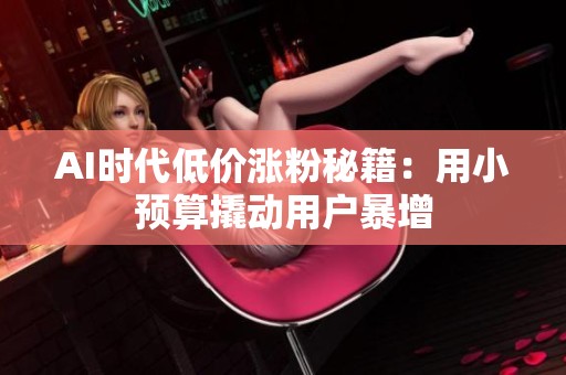 AI时代低价涨粉秘籍:用小预算撬动用户暴增 AI时代低价涨粉秘籍:用小预算撬动用户暴增