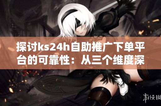 探讨ks24h自助推广下单平台的可靠性:从三个维度深入分析 探讨ks24h自助推广下单平台的可靠性:从三个维度深入分析