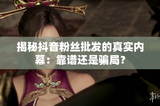 揭秘抖音粉丝批发的真实内幕:靠谱还是骗局? 揭秘抖音粉丝批发的真实内幕:靠谱还是骗局?