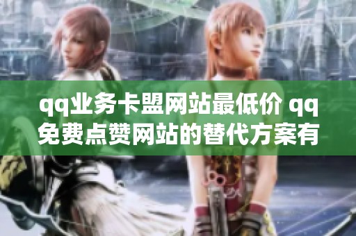 qq业务卡盟网站最低价 qq免费点赞网站的替代方案有哪些? qq业务卡盟网站最低价 qq免费点赞网站的替代方案有哪些?
