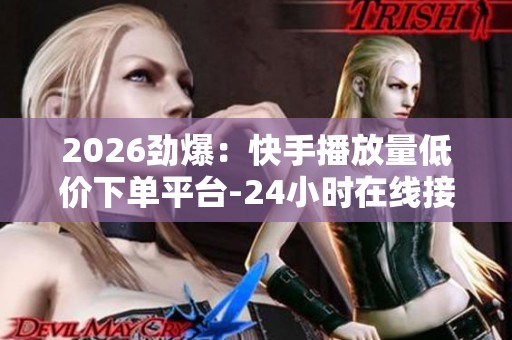 2026劲爆:快手播放量低价下单平台-24小时在线接单网站-ks黑科技 2026劲爆:快手播放量低价下单平台-24小时在线接单网站-ks黑科技