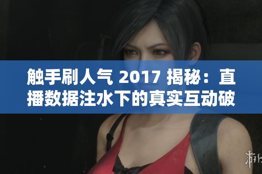 触手刷人气 2017 揭秘:直播数据注水下的真实互动破局之道 触手刷人气 2017 揭秘:直播数据注水下的真实互动破局之道