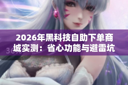 2026年黑科技自助下单商城实测:省心功能与避雷坑全解析 2026年黑科技自助下单商城实测:省心功能与避雷坑全解析