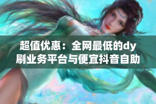 超值优惠：全网最低的dy刷业务平台与便宜<a href=