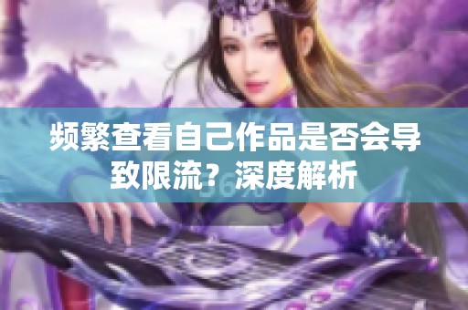 频繁查看自己作品是否会导致限流?深度解析 频繁查看自己作品是否会导致限流?深度解析