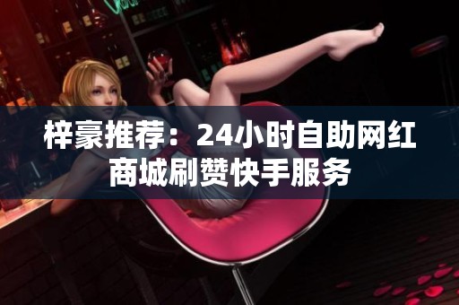 梓豪推荐:24小时自助网红商城刷赞快手服务 梓豪推荐:24小时自助网红商城刷赞快手服务