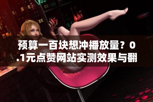 预算一百块想冲播放量?0.1元点赞网站实测效果与翻车现场 预算一百块想冲播放量?0.1元点赞网站实测效果与翻车现场