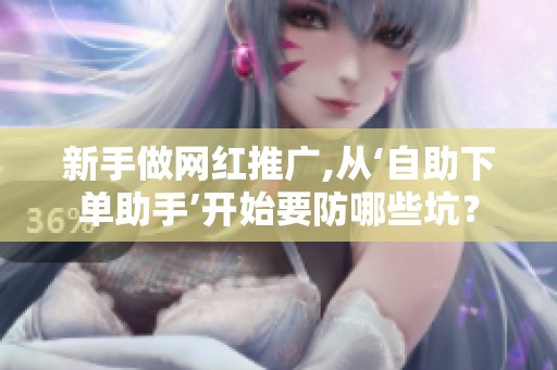 新手做网红推广,从‘自助下单助手’开始要防哪些坑? 新手做网红推广,从‘自助下单助手’开始要防哪些坑?