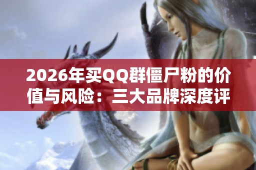 2026年买QQ群僵尸粉的价值与风险:三大品牌深度评测与法律解析 2026年买QQ群僵尸粉的价值与风险:三大品牌深度评测与法律解析
