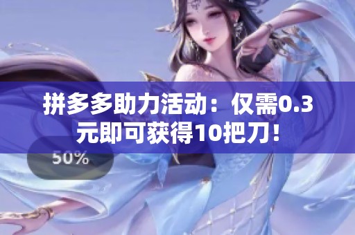 拼多多助力活动:仅需0.3元即可获得10把刀! 拼多多助力活动:仅需0.3元即可获得10把刀!