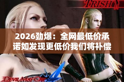 2026劲爆:全网最低价承诺如发现更低价我们将补偿差价并送礼品灵活 2026劲爆:全网最低价承诺如发现更低价我们将补偿差价并送礼品灵活