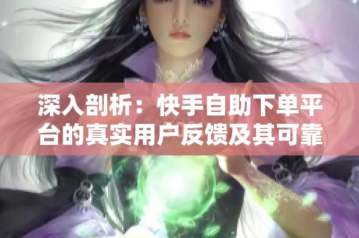 深入剖析:快手自助下单平台的真实用户反馈及其可靠性 深入剖析:快手自助下单平台的真实用户反馈及其可靠性