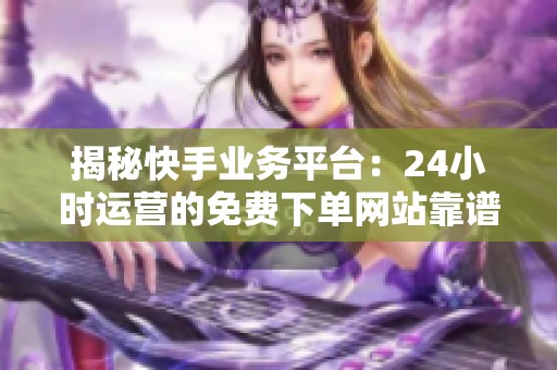 揭秘快手业务平台：24小时运营的免费下单网站靠谱吗？