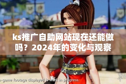 ks推广自助网站现在还能做吗?2024年的变化与观察 ks推广自助网站现在还能做吗?2024年的变化与观察