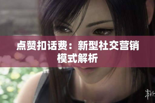 点赞扣话费：新型社交营销模式解析
