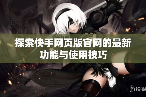 探索快手网页版官网的最新功能与使用技巧