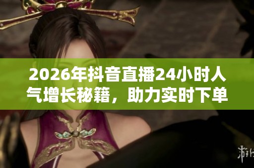 2026年抖音直播24小时人气增长秘籍，助力实时下单转化轻松实现