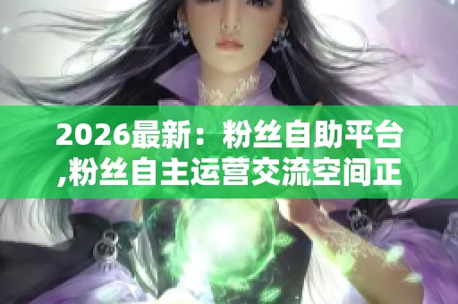 2026最新:粉丝自助平台,粉丝自主运营交流空间正式开放体验个性化 2026最新:粉丝自助平台,粉丝自主运营交流空间正式开放体验个性化