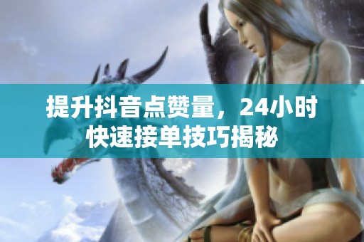 提升抖音点赞量，24小时快速接单技巧揭秘