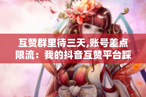 互赞群里待三天,账号差点限流:我的抖音互赞平台踩坑全过程 互赞群里待三天,账号差点限流:我的抖音互赞平台踩坑全过程