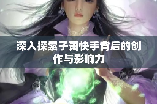 深入探索子萧快手背后的创作与影响力 深入探索子萧快手背后的创作与影响力