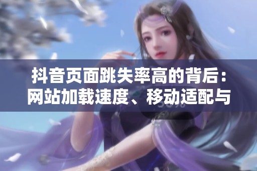 抖音页面跳失率高的背后:网站加载速度、移动适配与内容定位的三角 抖音页面跳失率高的背后:网站加载速度、移动适配与内容定位的三角