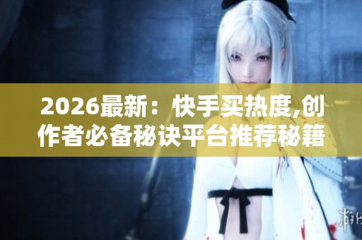 2026最新：快手买热度,创作者必备秘诀平台推荐秘籍大揭秘品牌化