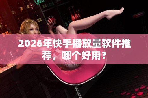 2026年快手播放量软件推荐,哪个好用? 2026年快手播放量软件推荐,哪个好用?