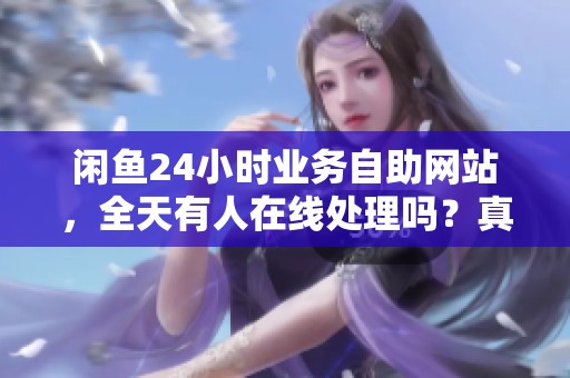 闲鱼24小时业务自助网站,全天有人在线处理吗?真实情况解析! 闲鱼24小时业务自助网站,全天有人在线处理吗?真实情况解析!