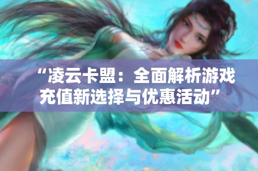 “凌云卡盟:全面解析游戏充值新选择与优惠活动” “凌云卡盟:全面解析游戏充值新选择与优惠活动”