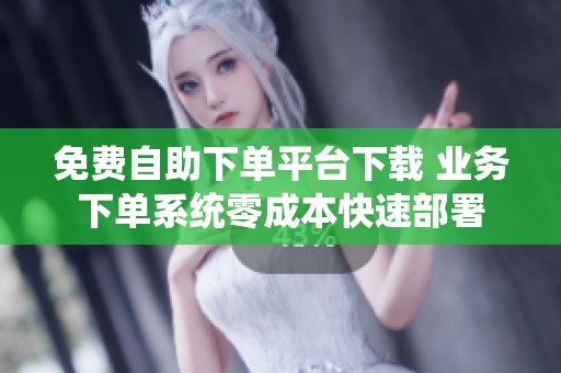 免费自助下单平台下载 业务下单系统零成本快速部署 免费自助下单平台下载 业务下单系统零成本快速部署