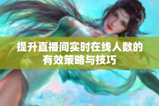 提升直播间实时在线人数的有效策略与技巧 提升直播间实时在线人数的有效策略与技巧