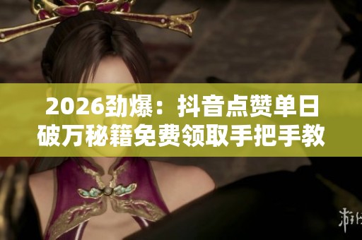 2026劲爆:抖音点赞单日破万秘籍免费领取手把手教你打造爆款内容 2026劲爆:抖音点赞单日破万秘籍免费领取手把手教你打造爆款内容