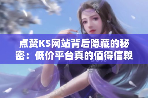 点赞KS网站背后隐藏的秘密:低价平台真的值得信赖吗? 点赞KS网站背后隐藏的秘密:低价平台真的值得信赖吗?