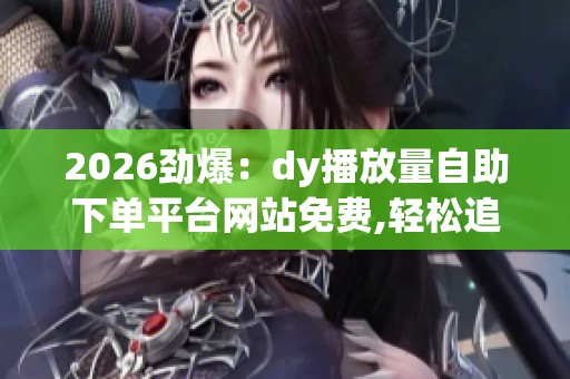 2026劲爆:dy播放量自助下单平台网站免费,轻松追剧指南尽享海量 2026劲爆:dy播放量自助下单平台网站免费,轻松追剧指南尽享海量
