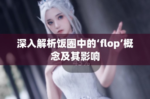 深入解析饭圈中的‘flop’概念及其影响 深入解析饭圈中的‘flop’概念及其影响
