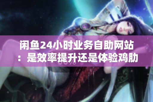 闲鱼24小时业务自助网站:是效率提升还是体验鸡肋? 闲鱼24小时业务自助网站:是效率提升还是体验鸡肋?