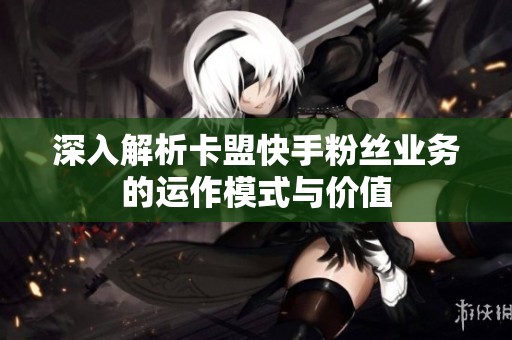 深入解析卡盟快手粉丝业务的运作模式与价值