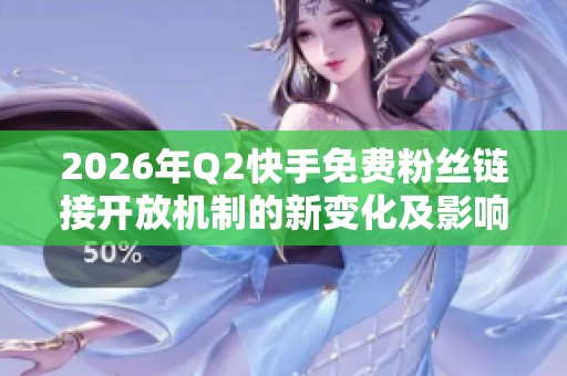 2026年Q2快手免费粉丝链接开放机制的新变化及影响分析 2026年Q2快手免费粉丝链接开放机制的新变化及影响分析
