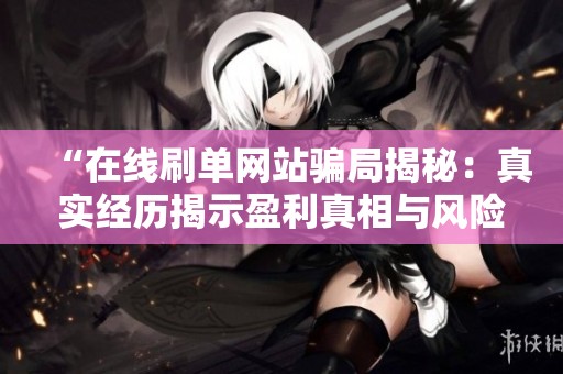 “在线刷单网站骗局揭秘:真实经历揭示盈利真相与风险” “在线刷单网站骗局揭秘:真实经历揭示盈利真相与风险”