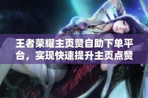 王者荣耀主页赞自助下单平台，实现快速提升主页点赞量的秘密