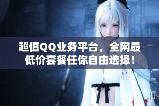 超值QQ业务平台，全网最低价套餐任你自由选择！